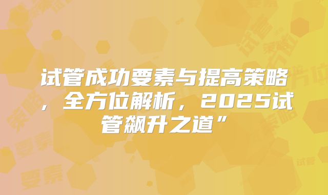 试管成功要素与提高策略，全方位解析，2025试管飙升之道”