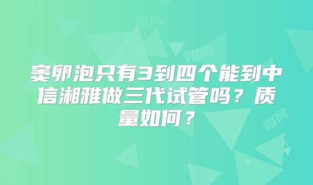 窦卵泡只有3到四个能到中信湘雅做三代试管吗？质量如何？