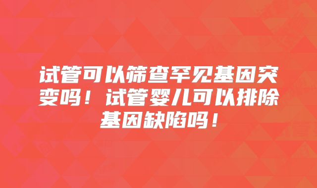 试管可以筛查罕见基因突变吗!试管婴儿可以排除基因缺陷吗!