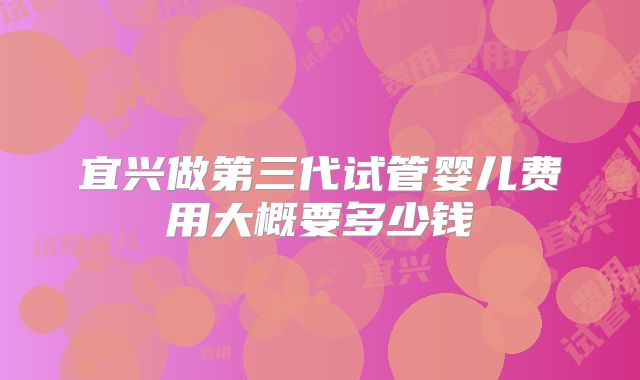 宜兴做第三代试管婴儿费用大概要多少钱