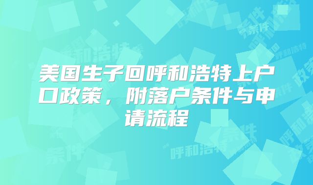 美国生子回呼和浩特上户口政策,附落户条件与申请流程