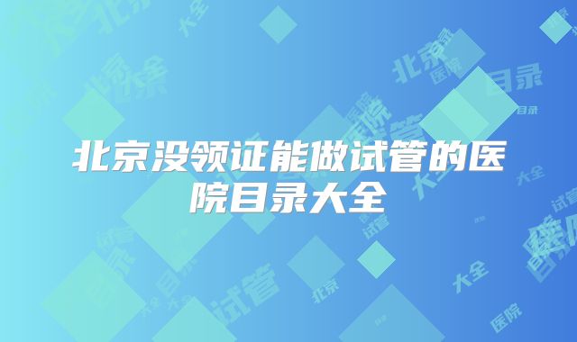 北京没领证能做试管的医院目录大全