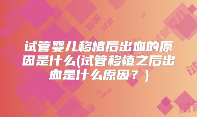 试管婴儿移植后出血的原因是什么(试管移植之后出血是什么原因?)