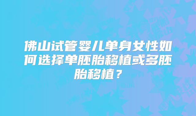 佛山试管婴儿单身女性如何选择单胚胎移植或多胚胎移植？