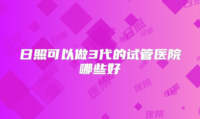 日照可以做3代的试管医院哪些好