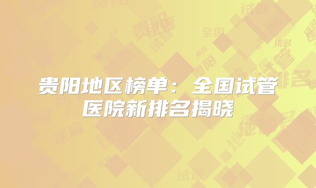 贵阳地区榜单：全国试管医院新排名揭晓