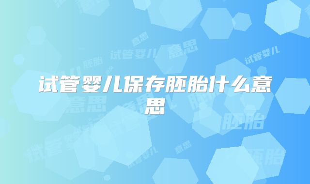 试管婴儿保存胚胎什么意思