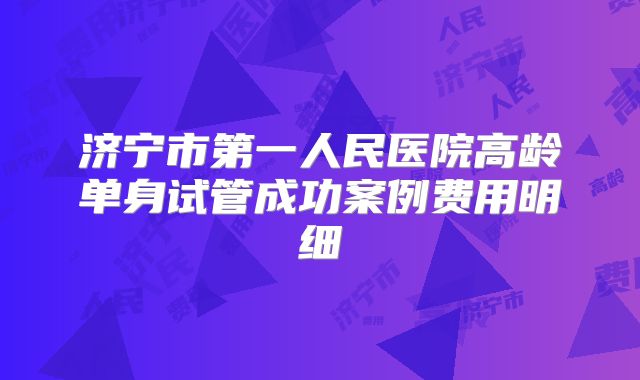 济宁市第一人民医院高龄单身试管成功案例费用明细