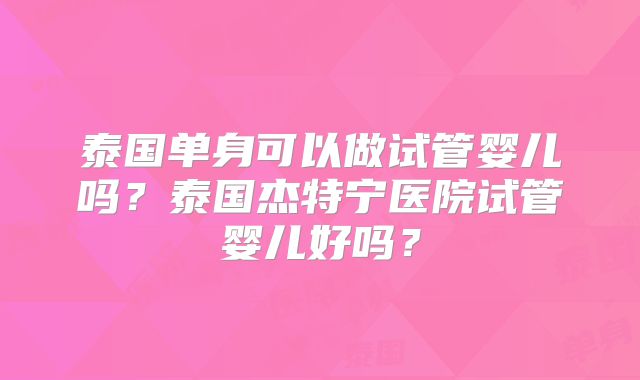 泰国单身可以做试管婴儿吗?泰国杰特宁医院试管婴儿好吗?