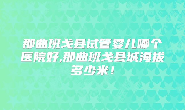 那曲班戈县试管婴儿哪个医院好,那曲班戈县城海拔多少米！