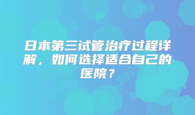 日本第三试管治疗过程详解，如何选择适合自己的医院？