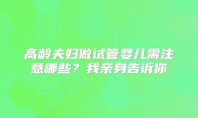 高龄夫妇做试管婴儿需注意哪些？我亲身告诉你