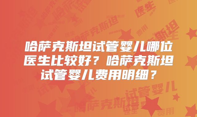 哈萨克斯坦试管婴儿哪位医生比较好?哈萨克斯坦试管婴儿费用明细?