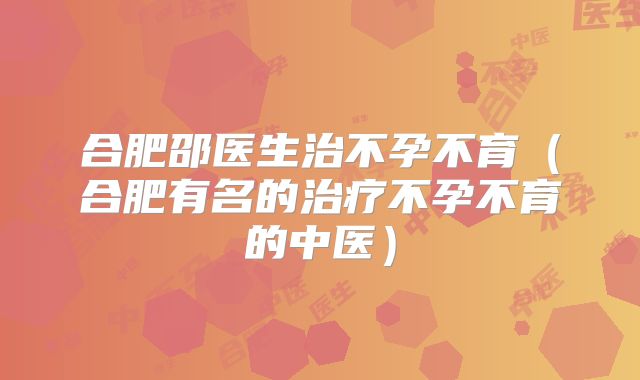 合肥邵医生治不孕不育（合肥有名的治疗不孕不育的中医）