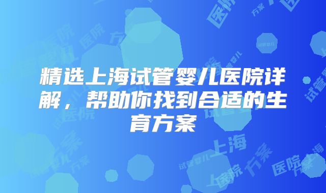 精选上海试管婴儿医院详解，帮助你找到合适的生育方案