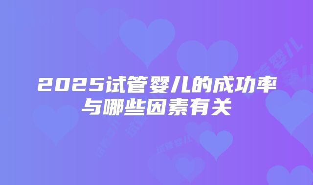 2025试管婴儿的成功率与哪些因素有关