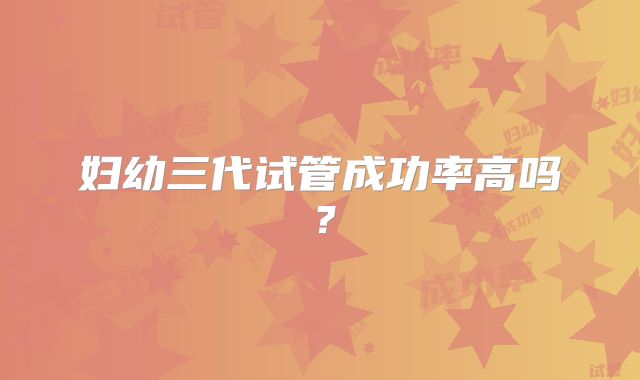 妇幼三代试管成功率高吗？