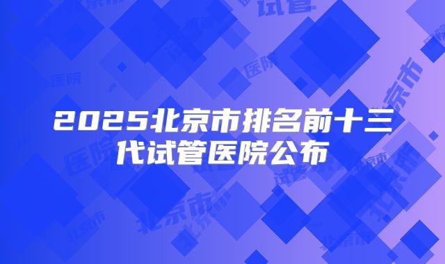 2025北京市排名前十三代试管医院公布