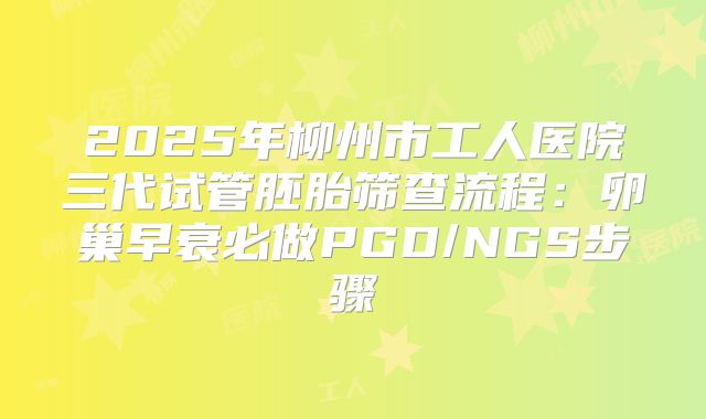 2025年柳州市工人医院三代试管胚胎筛查流程：卵巢早衰必做PGD/NGS步骤