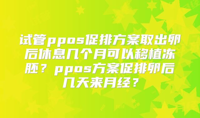 试管ppos促排方案取出卵后休息几个月可以移植冻胚？ppos方案促排卵后几天来月经？