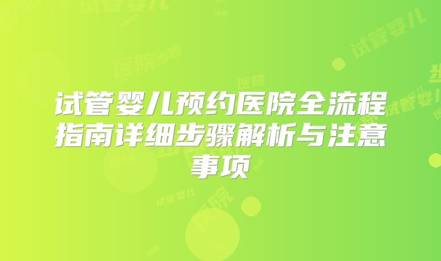 试管婴儿预约医院全流程指南详细步骤解析与注意事项
