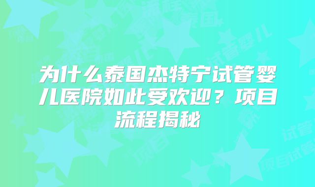 为什么泰国杰特宁试管婴儿医院如此受欢迎？项目流程揭秘