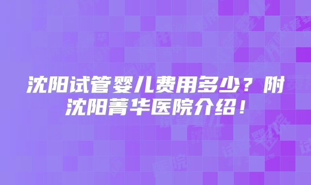 沈阳试管婴儿费用多少？附沈阳菁华医院介绍！