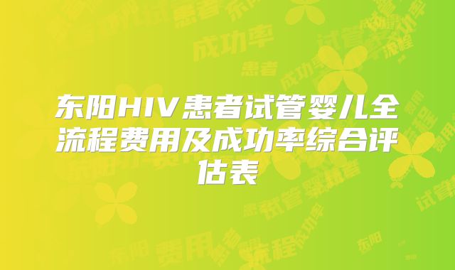 东阳HIV患者试管婴儿全流程费用及成功率综合评估表