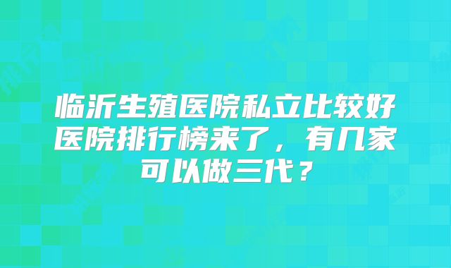 临沂生殖医院私立比较好医院排行榜来了，有几家可以做三代？