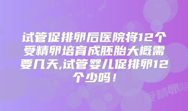 试管促排卵后医院将12个受精卵培育成胚胎大概需要几天,试管婴儿促排卵12个少吗！