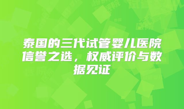 泰国的三代试管婴儿医院信誉之选，权威评价与数据见证
