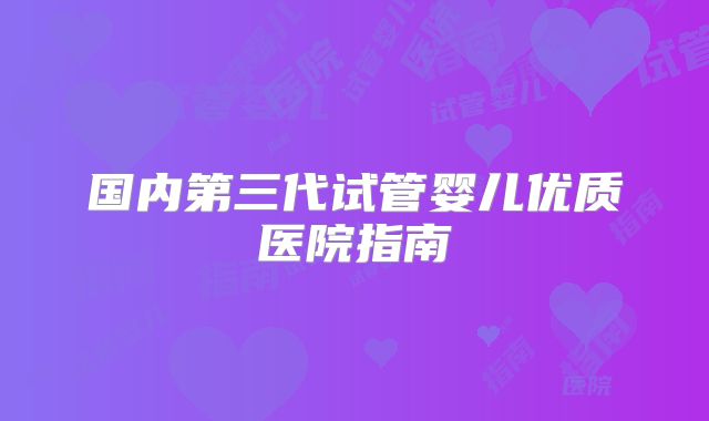 国内第三代试管婴儿优质医院指南