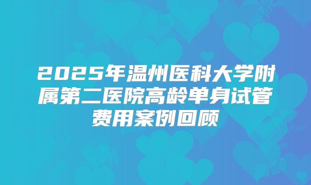 2025年温州医科大学附属第二医院高龄单身试管费用案例回顾