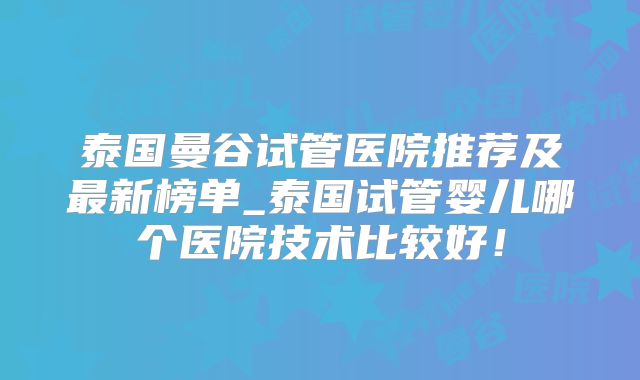 泰国曼谷试管医院推荐及最新榜单_泰国试管婴儿哪个医院技术比较好！