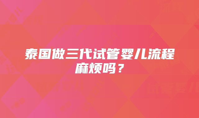 泰国做三代试管婴儿流程麻烦吗？