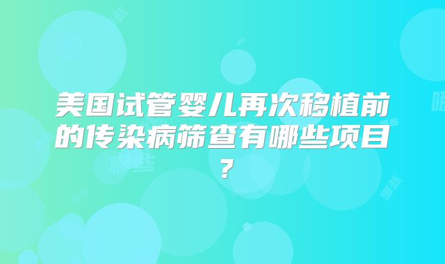 美国试管婴儿再次移植前的传染病筛查有哪些项目？