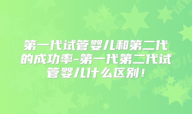 第一代试管婴儿和第二代的成功率-第一代第二代试管婴儿什么区别！