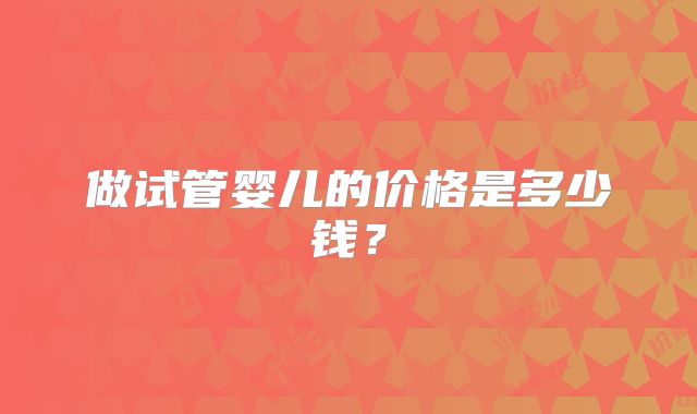 做试管婴儿的价格是多少钱？