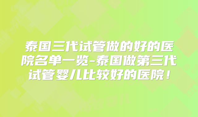 泰国三代试管做的好的医院名单一览-泰国做第三代试管婴儿比较好的医院！