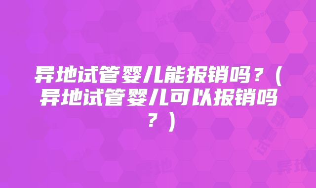 异地试管婴儿能报销吗？(异地试管婴儿可以报销吗？)
