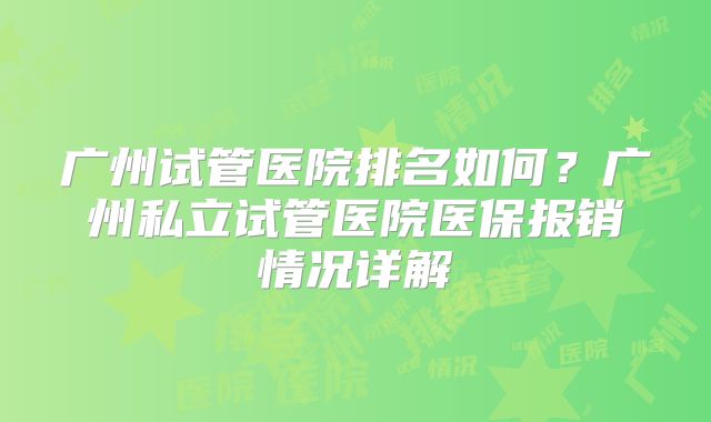 广州试管医院排名如何？广州私立试管医院医保报销情况详解