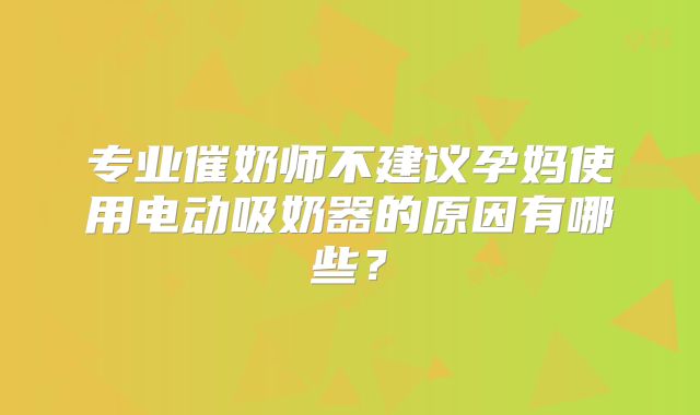 专业催奶师不建议孕妈使用电动吸奶器的原因有哪些？