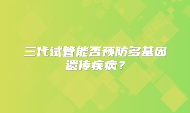 三代试管能否预防多基因遗传疾病？