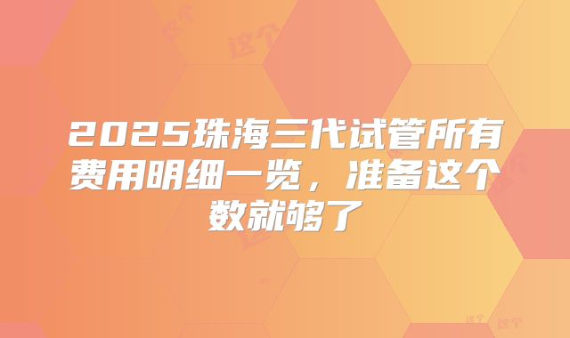 2025珠海三代试管所有费用明细一览，准备这个数就够了