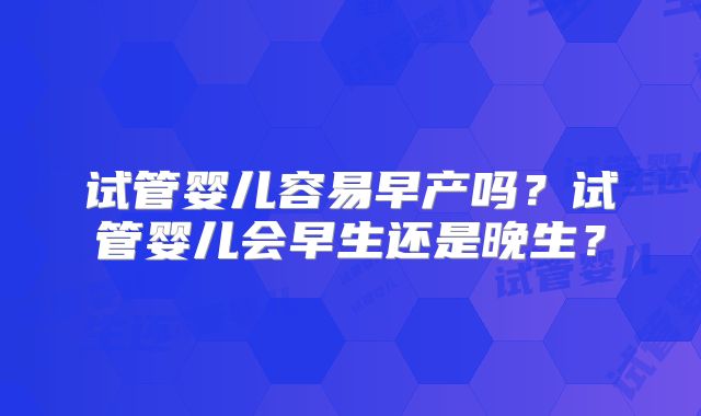 试管婴儿容易早产吗？试管婴儿会早生还是晚生？