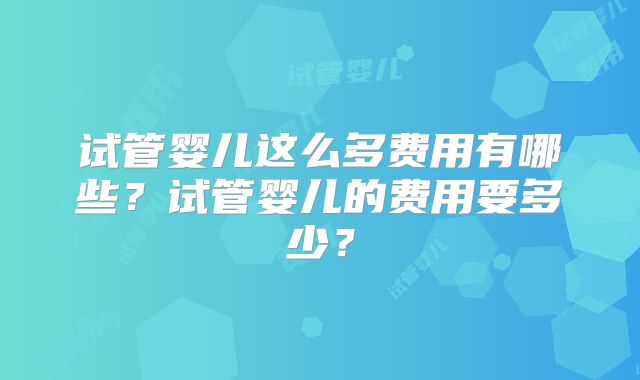 试管婴儿这么多费用有哪些？试管婴儿的费用要多少？