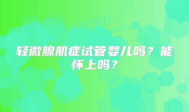 轻微腺肌症试管婴儿吗？能怀上吗？