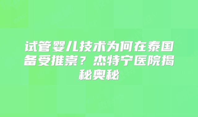 试管婴儿技术为何在泰国备受推崇？杰特宁医院揭秘奥秘