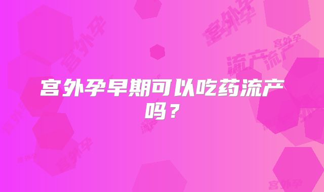 宫外孕早期可以吃药流产吗？