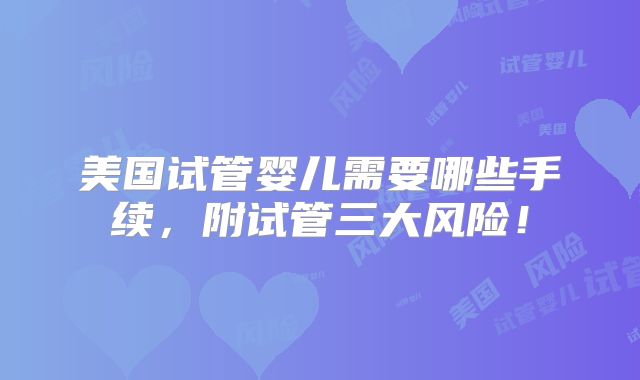 美国试管婴儿需要哪些手续,附试管三大风险!